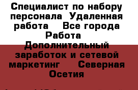 Специалист по набору персонала. Удаленная работа. - Все города Работа » Дополнительный заработок и сетевой маркетинг   . Северная Осетия